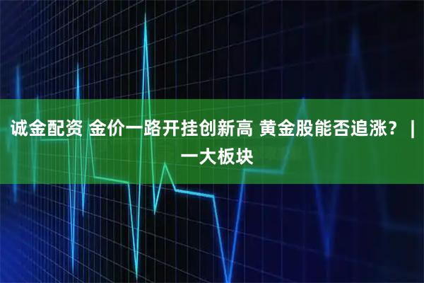 诚金配资 金价一路开挂创新高 黄金股能否追涨？ |  一大板块