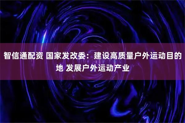 智信通配资 国家发改委：建设高质量户外运动目的地 发展户外运动产业