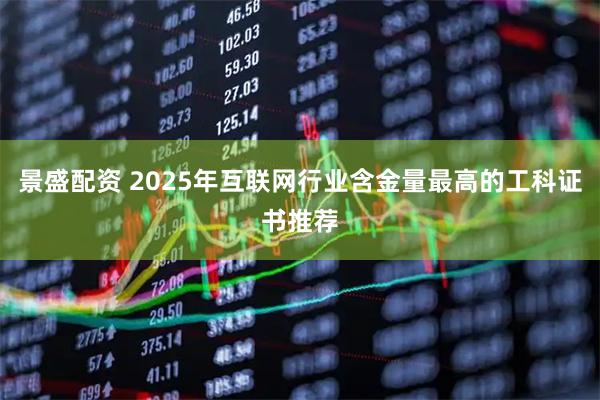 景盛配资 2025年互联网行业含金量最高的工科证书推荐