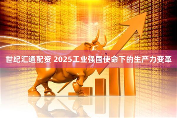 世纪汇通配资 2025工业强国使命下的生产力变革