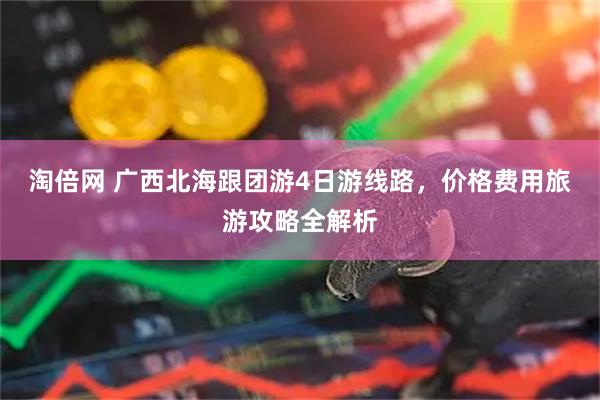 淘倍网 广西北海跟团游4日游线路，价格费用旅游攻略全解析