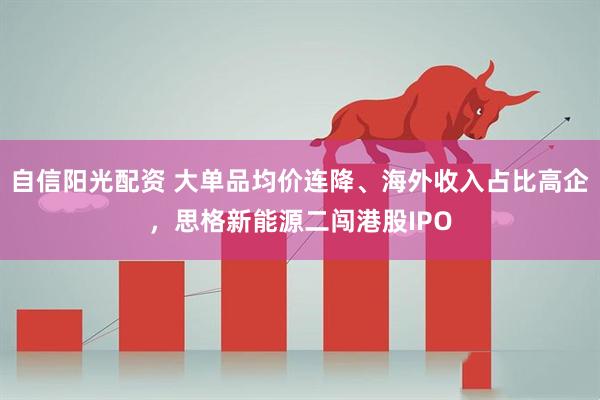自信阳光配资 大单品均价连降、海外收入占比高企，思格新能源二闯港股IPO