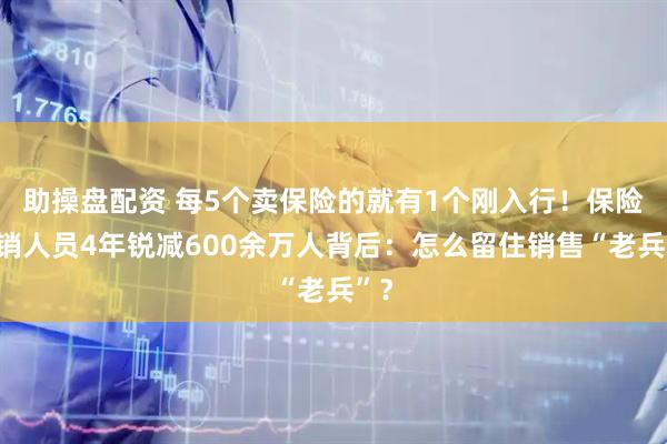 助操盘配资 每5个卖保险的就有1个刚入行！保险营销人员4年锐减600余万人背后：怎么留住销售“老兵”？