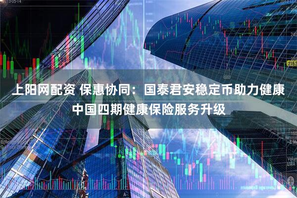 上阳网配资 保惠协同：国泰君安稳定币助力健康中国四期健康保险服务升级