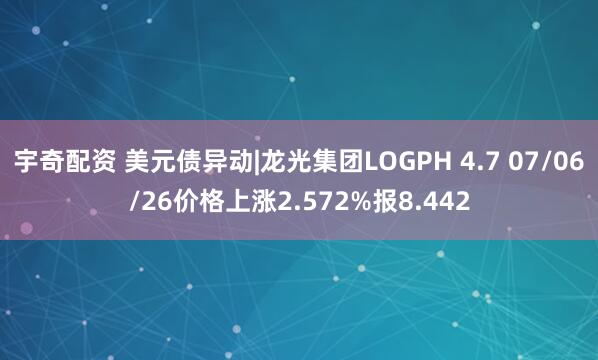 宇奇配资 美元债异动|龙光集团LOGPH 4.7 07/06/26价格上涨2.572%报8.442