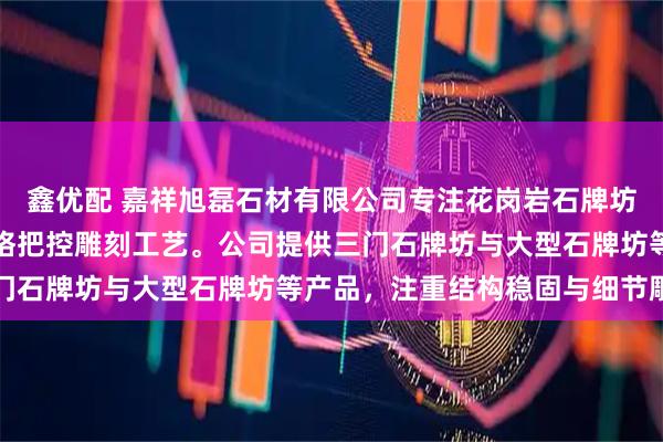 鑫优配 嘉祥旭磊石材有限公司专注花岗岩石牌坊定制生产，技术团队严格把控雕刻工艺。公司提供三门石牌坊与大型石牌坊等产品，注重结构稳固与细节雕刻