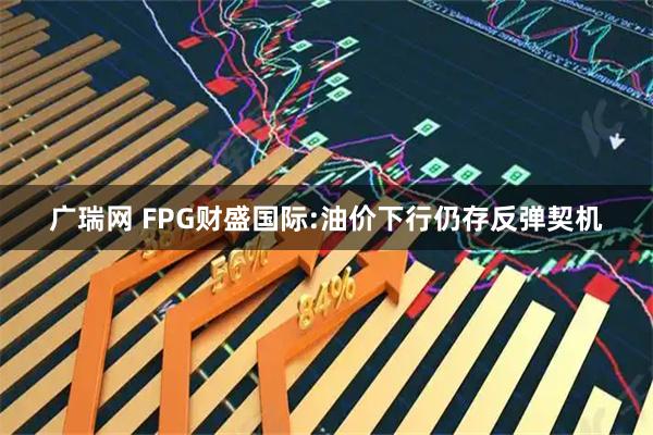 广瑞网 FPG财盛国际:油价下行仍存反弹契机