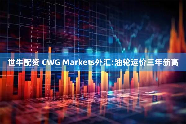 世牛配资 CWG Markets外汇:油轮运价三年新高