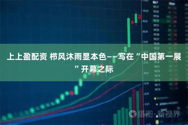 上上盈配资 栉风沐雨显本色——写在“中国第一展”开幕之际