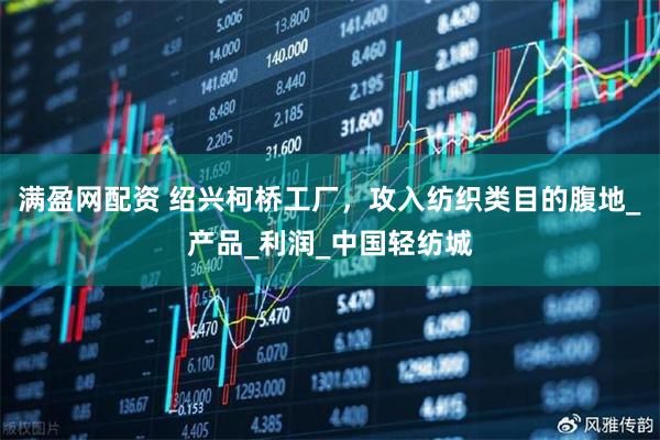 满盈网配资 绍兴柯桥工厂，攻入纺织类目的腹地_产品_利润_中国轻纺城