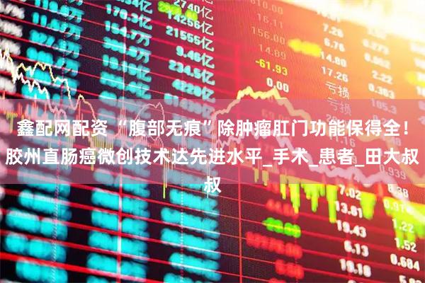 鑫配网配资 “腹部无痕”除肿瘤肛门功能保得全！胶州直肠癌微创技术达先进水平_手术_患者_田大叔