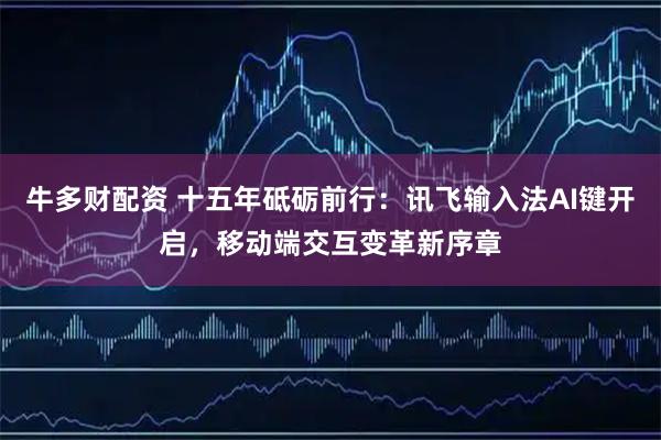 牛多财配资 十五年砥砺前行：讯飞输入法AI键开启，移动端交互变革新序章