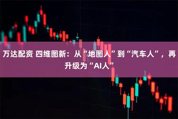 万达配资 四维图新：从“地图人”到“汽车人”，再升级为“AI人”