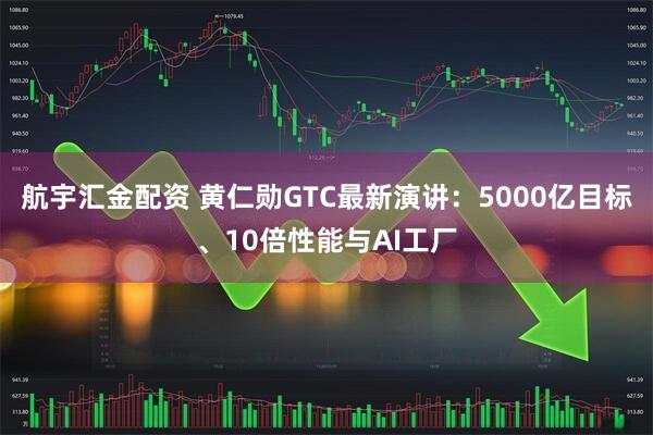 航宇汇金配资 黄仁勋GTC最新演讲：5000亿目标、10倍性能与AI工厂