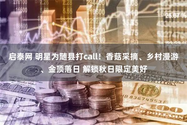 启泰网 明星为随县打call！香菇采摘、乡村漫游、金顶落日 解锁秋日限定美好