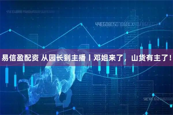 易信盈配资 从园长到主播丨邓姐来了，山货有主了！