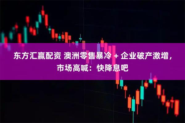 东方汇赢配资 澳洲零售暴冷 + 企业破产激增，市场高喊：快降息吧