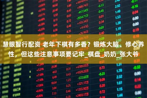 慧眼智行配资 老年下棋有多香？锻炼大脑、修心养性，但这些注意事项要记牢_棋盘_奶奶_张大爷