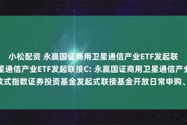 小松配资 永赢国证商用卫星通信产业ETF发起联接A,永赢国证商用卫星通信产业ETF发起联接C: 永赢国证商用卫星通信产业交易型开放式指数证券投资基金发起式联接基金开放日常申购、赎回、转换、定期定额投资业务的公告