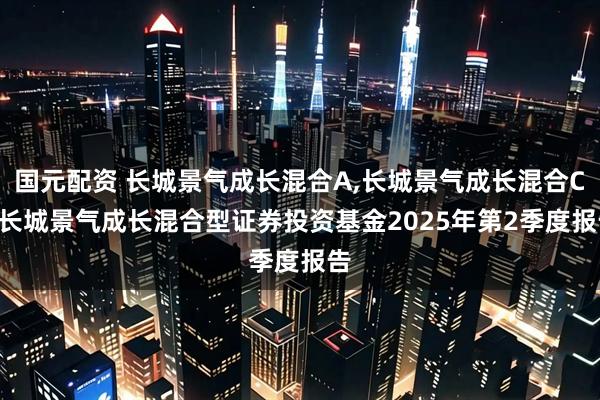 国元配资 长城景气成长混合A,长城景气成长混合C: 长城景气成长混合型证券投资基金2025年第2季度报告