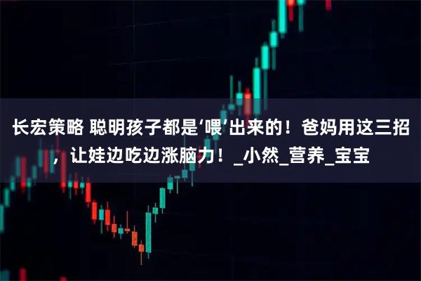 长宏策略 聪明孩子都是‘喂’出来的！爸妈用这三招，让娃边吃边涨脑力！_小然_营养_宝宝