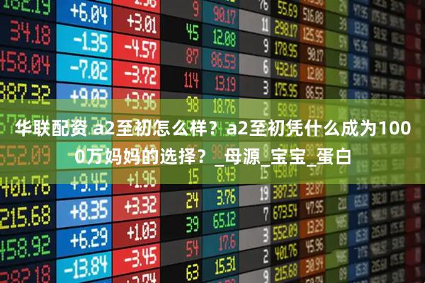 华联配资 a2至初怎么样？a2至初凭什么成为1000万妈妈的选择？_母源_宝宝_蛋白