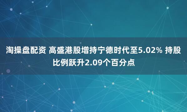 淘操盘配资 高盛港股增持宁德时代至5.02% 持股比例跃升2.09个百分点