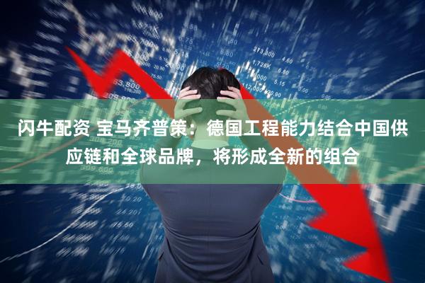 闪牛配资 宝马齐普策：德国工程能力结合中国供应链和全球品牌，将形成全新的组合