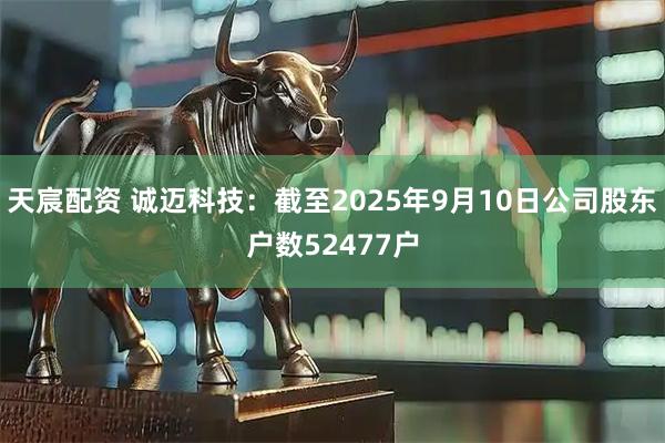 天宸配资 诚迈科技：截至2025年9月10日公司股东户数52477户