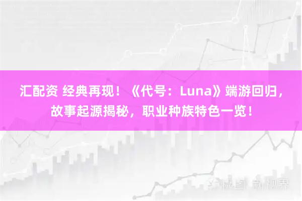 汇配资 经典再现！《代号：Luna》端游回归，故事起源揭秘，职业种族特色一览！