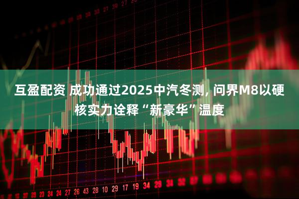 互盈配资 成功通过2025中汽冬测, 问界M8以硬核实力诠释“新豪华”温度