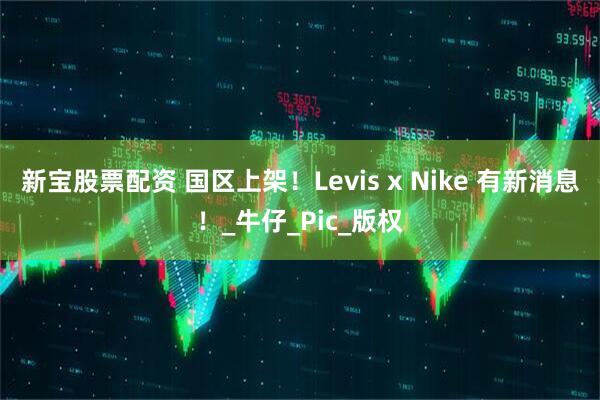 新宝股票配资 国区上架！Levis x Nike 有新消息！_牛仔_Pic_版权