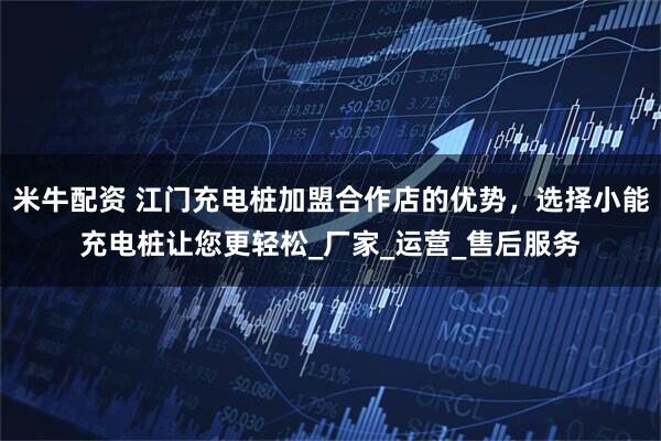 米牛配资 江门充电桩加盟合作店的优势，选择小能充电桩让您更轻松_厂家_运营_售后服务