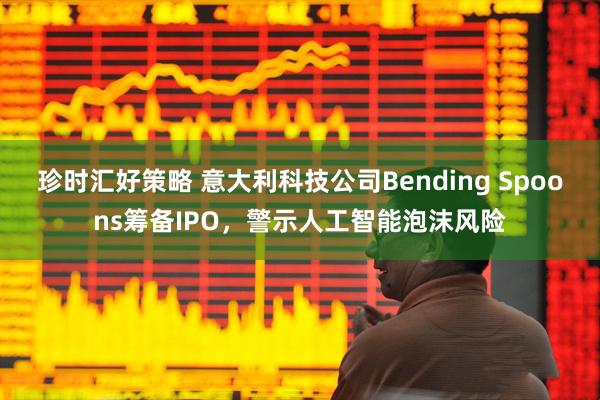 珍时汇好策略 意大利科技公司Bending Spoons筹备IPO，警示人工智能泡沫风险